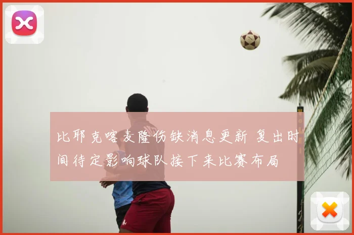 比耶克喀麦隆伤缺消息更新 复出时间待定影响球队接下来比赛布局