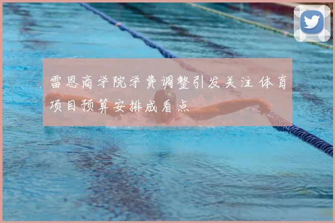 雷恩商学院学费调整引发关注 体育项目预算安排成看点
