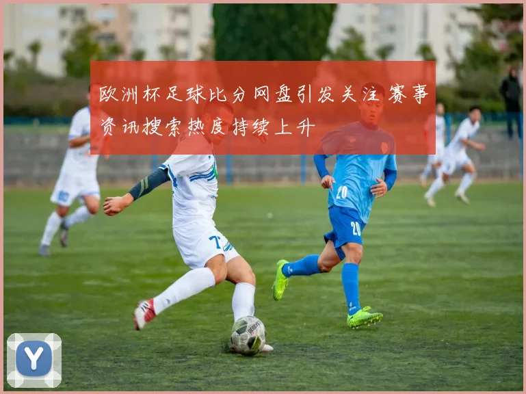 欧洲杯足球比分网盘引发关注 赛事资讯搜索热度持续上升