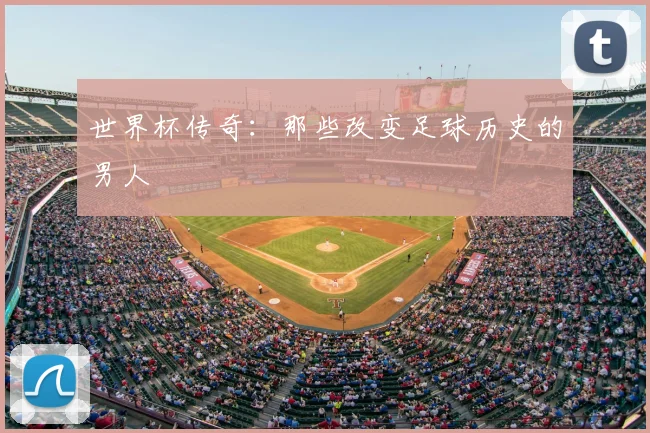 世界杯传奇：那些改变足球历史的男人
