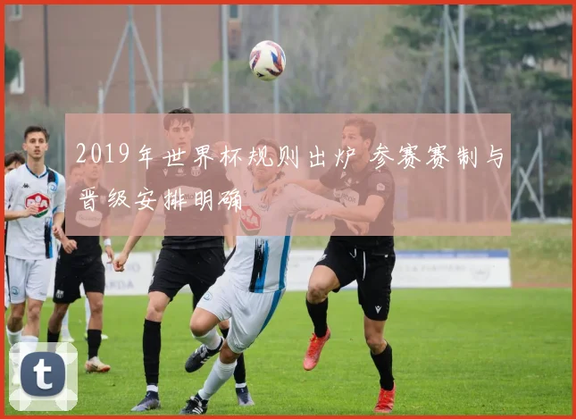 2019年世界杯规则出炉 参赛赛制与晋级安排明确