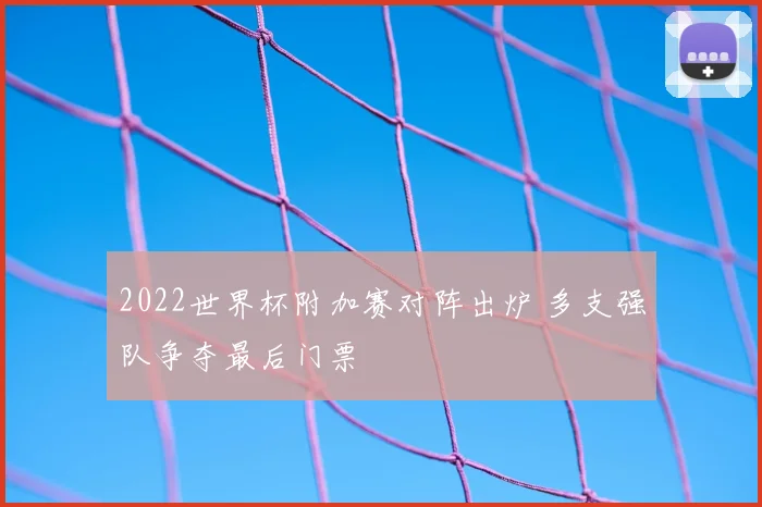 2022世界杯附加赛对阵出炉 多支强队争夺最后门票